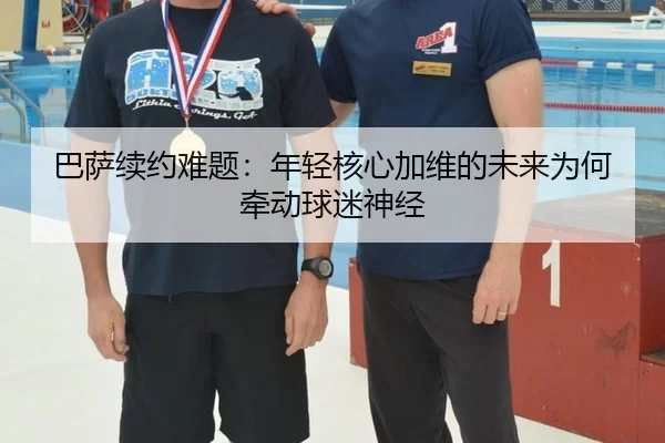 巴萨续约难题：年轻核心加维的未来为何牵动球迷神经